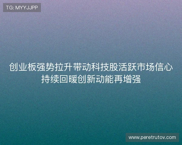 创业板强势拉升带动科技股活跃市场信心持续回暖创新动能再增强