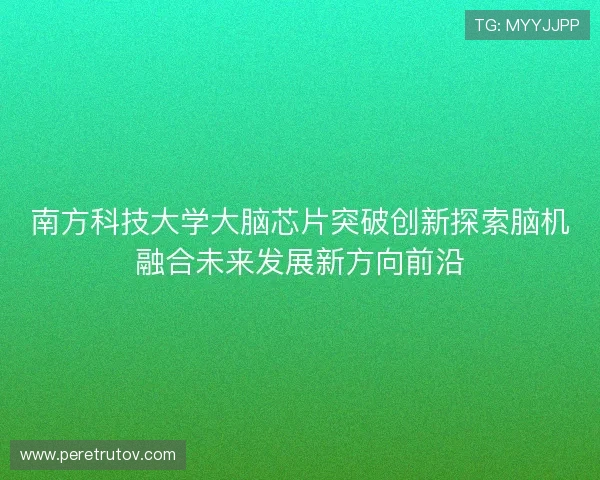 南方科技大学大脑芯片突破创新探索脑机融合未来发展新方向前沿 南方科技大学大脑芯片突破创新探索脑机融合未来发展新方向前沿