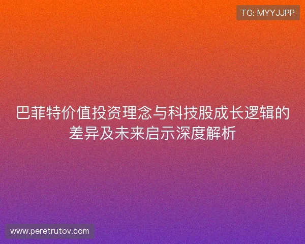 巴菲特价值投资理念与科技股成长逻辑的差异及未来启示深度解析 巴菲特价值投资理念与科技股成长逻辑的差异及未来启示深度解析